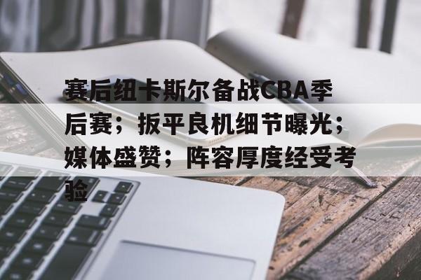 赛后纽卡斯尔备战CBA季后赛;扳平良机细节曝光;媒体盛赞;阵容厚度经受考验的简单介绍 赛后纽卡斯尔备战CBA季后赛;扳平良机细节曝光;媒体盛赞;阵容厚度经受考验的简单介绍
