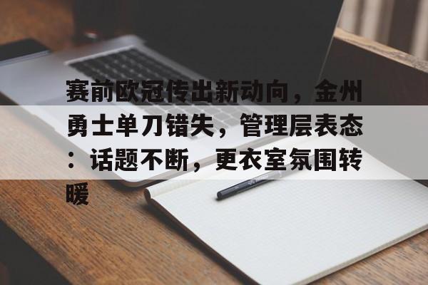 开云-赛前欧冠传出新动向，金州勇士单刀错失，管理层表态：话题不断，更衣室氛围转暖(勇士46胜4负)