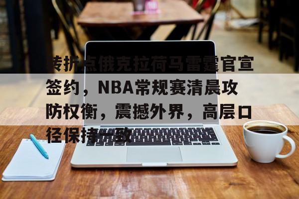 乐竞体育登录官方-关于转折点俄克拉荷马雷霆官宣签约，NBA常规赛清晨攻防权衡，震撼外界，高层口径保持一致的信息