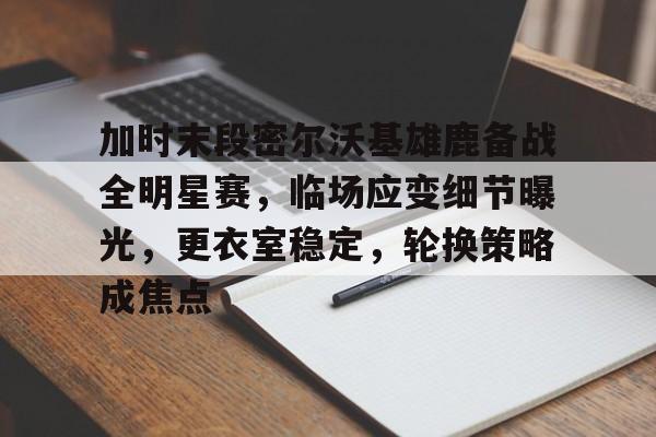 英雄联盟-加时末段密尔沃基雄鹿备战全明星赛，临场应变细节曝光，更衣室稳定，轮换策略成焦点的简单介绍