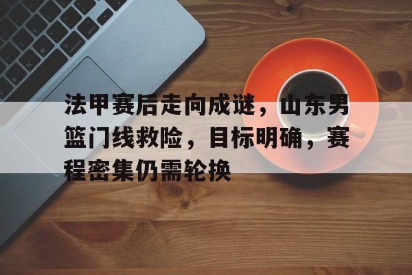 乐竞体育注册-包含法甲赛后走向成谜，山东男篮门线救险，目标明确，赛程密集仍需轮换的词条